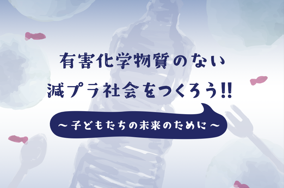 有害化学物質のない減プラ社会をつくろう！！
～子どもたちの未来のために～